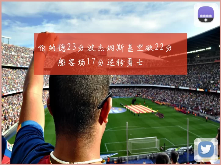 伦纳德23分波杰姆斯基空砍22分 快船客场17分逆转勇士