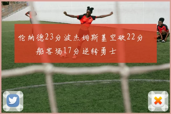 伦纳德23分波杰姆斯基空砍22分 快船客场17分逆转勇士