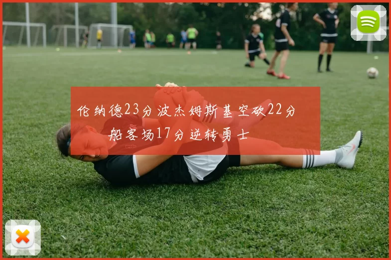 伦纳德23分波杰姆斯基空砍22分 快船客场17分逆转勇士