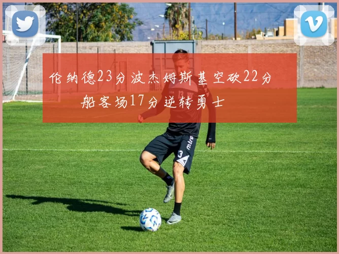 伦纳德23分波杰姆斯基空砍22分 快船客场17分逆转勇士