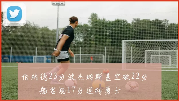 伦纳德23分波杰姆斯基空砍22分 快船客场17分逆转勇士