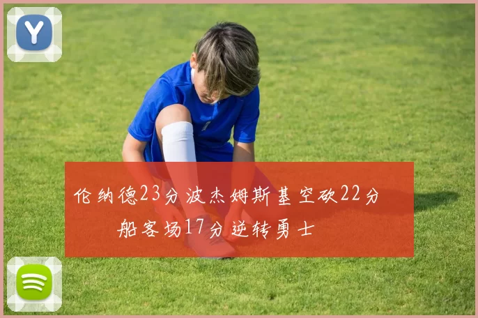 伦纳德23分波杰姆斯基空砍22分 快船客场17分逆转勇士