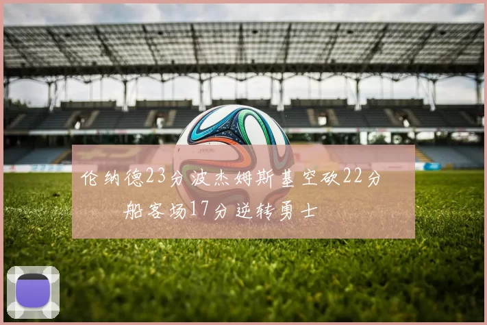 伦纳德23分波杰姆斯基空砍22分 快船客场17分逆转勇士