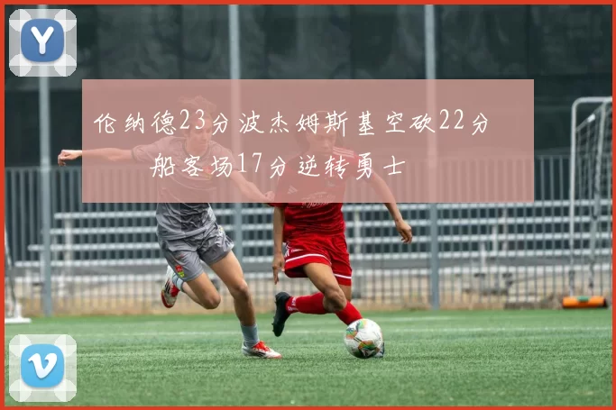 伦纳德23分波杰姆斯基空砍22分 快船客场17分逆转勇士