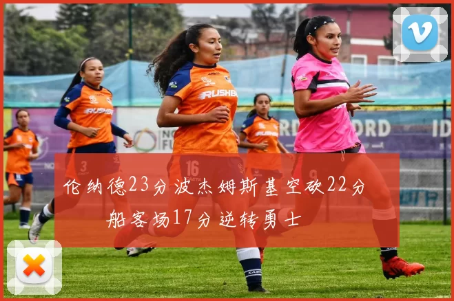 伦纳德23分波杰姆斯基空砍22分 快船客场17分逆转勇士