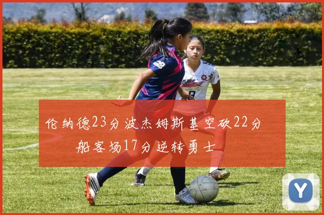 伦纳德23分波杰姆斯基空砍22分 快船客场17分逆转勇士