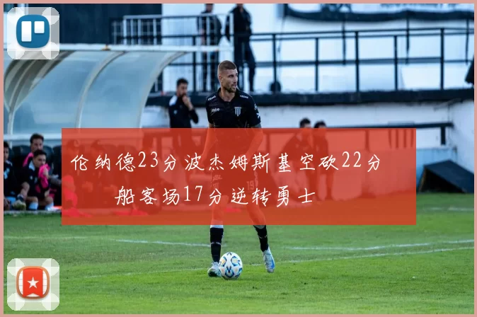 伦纳德23分波杰姆斯基空砍22分 快船客场17分逆转勇士