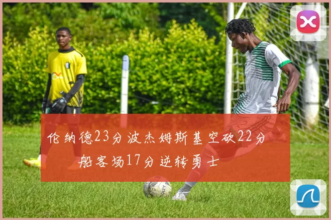 伦纳德23分波杰姆斯基空砍22分 快船客场17分逆转勇士