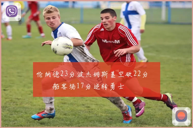 伦纳德23分波杰姆斯基空砍22分 快船客场17分逆转勇士