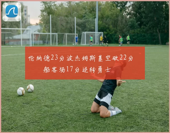 伦纳德23分波杰姆斯基空砍22分 快船客场17分逆转勇士