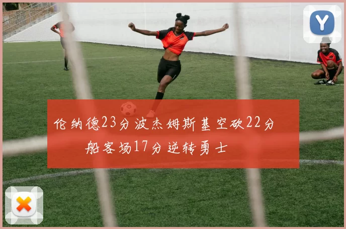 伦纳德23分波杰姆斯基空砍22分 快船客场17分逆转勇士