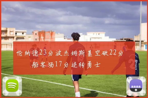 伦纳德23分波杰姆斯基空砍22分 快船客场17分逆转勇士