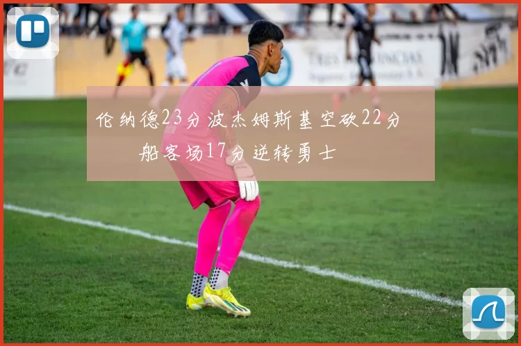 伦纳德23分波杰姆斯基空砍22分 快船客场17分逆转勇士