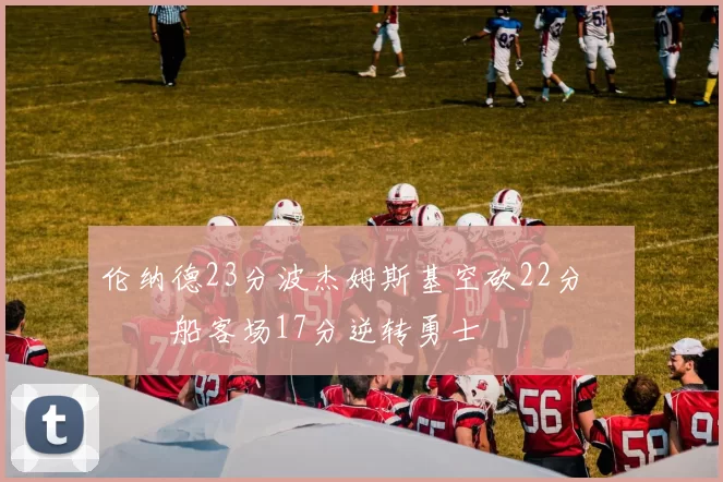 伦纳德23分波杰姆斯基空砍22分 快船客场17分逆转勇士