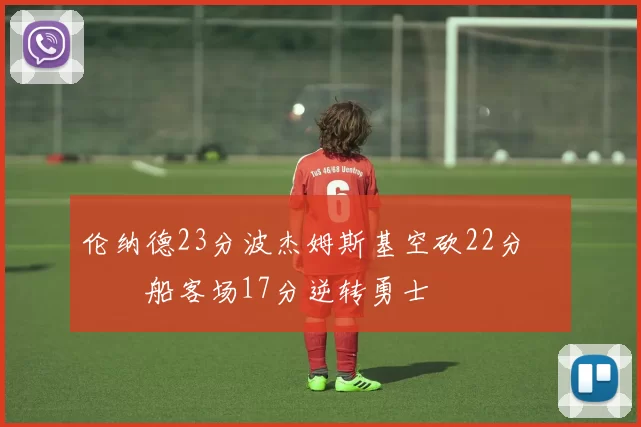 伦纳德23分波杰姆斯基空砍22分 快船客场17分逆转勇士