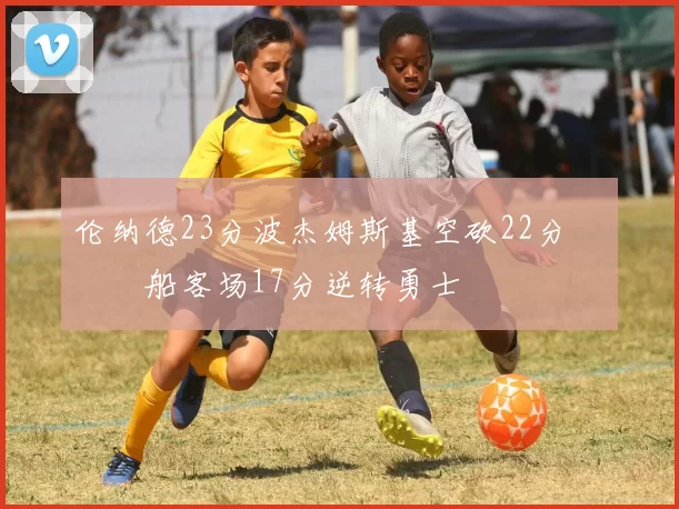 伦纳德23分波杰姆斯基空砍22分 快船客场17分逆转勇士