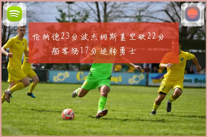 伦纳德23分波杰姆斯基空砍22分 快船客场17分逆转勇士