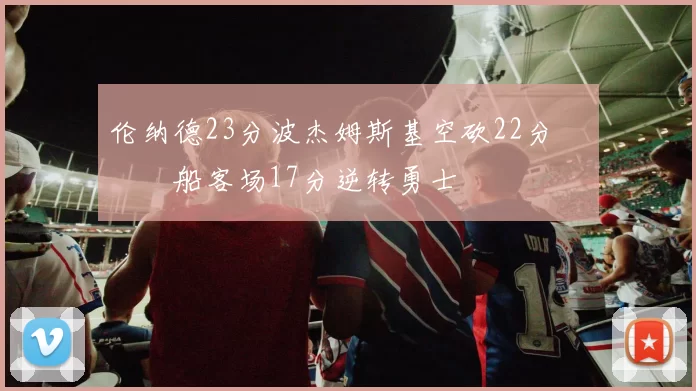 伦纳德23分波杰姆斯基空砍22分 快船客场17分逆转勇士