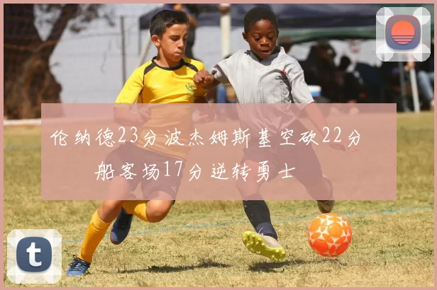 伦纳德23分波杰姆斯基空砍22分 快船客场17分逆转勇士