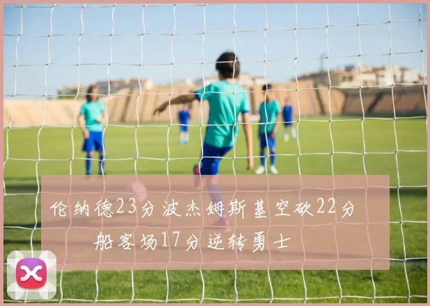 伦纳德23分波杰姆斯基空砍22分 快船客场17分逆转勇士