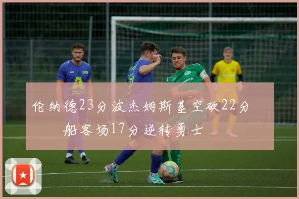 伦纳德23分波杰姆斯基空砍22分 快船客场17分逆转勇士