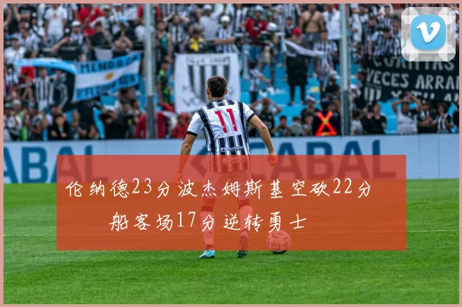 伦纳德23分波杰姆斯基空砍22分 快船客场17分逆转勇士