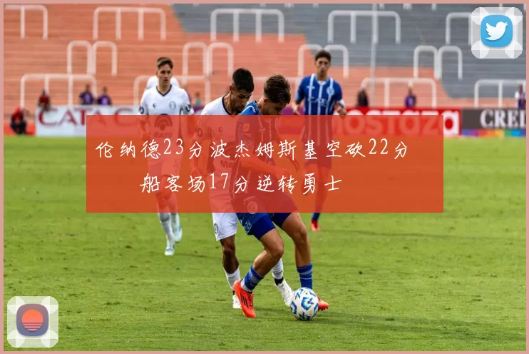 伦纳德23分波杰姆斯基空砍22分 快船客场17分逆转勇士