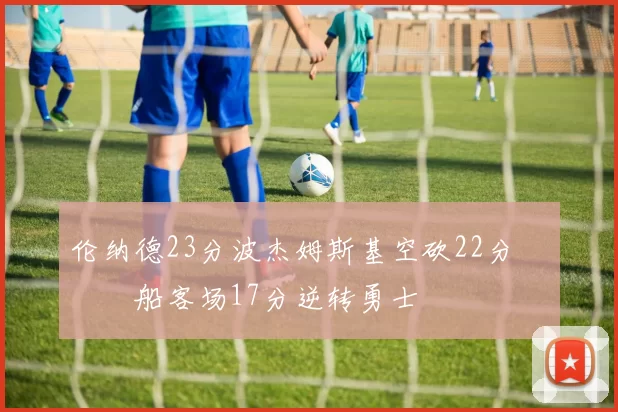 伦纳德23分波杰姆斯基空砍22分 快船客场17分逆转勇士