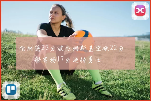 伦纳德23分波杰姆斯基空砍22分 快船客场17分逆转勇士