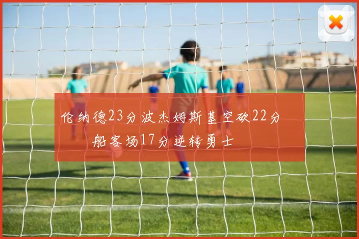 伦纳德23分波杰姆斯基空砍22分 快船客场17分逆转勇士