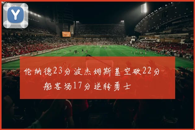 伦纳德23分波杰姆斯基空砍22分 快船客场17分逆转勇士