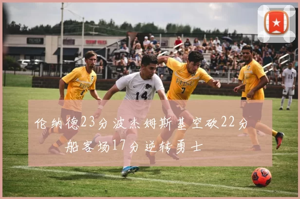 伦纳德23分波杰姆斯基空砍22分 快船客场17分逆转勇士