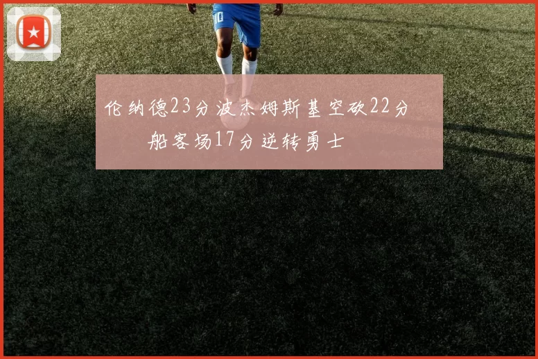 伦纳德23分波杰姆斯基空砍22分 快船客场17分逆转勇士