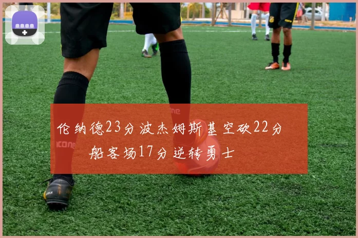 伦纳德23分波杰姆斯基空砍22分 快船客场17分逆转勇士