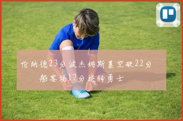 伦纳德23分波杰姆斯基空砍22分 快船客场17分逆转勇士