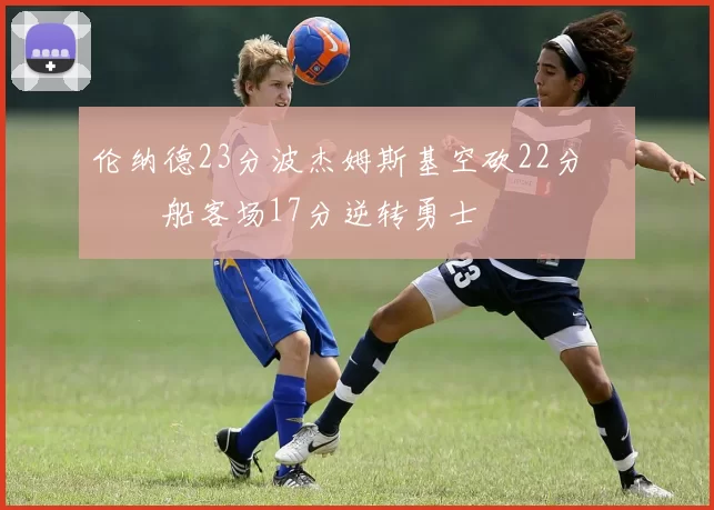 伦纳德23分波杰姆斯基空砍22分 快船客场17分逆转勇士