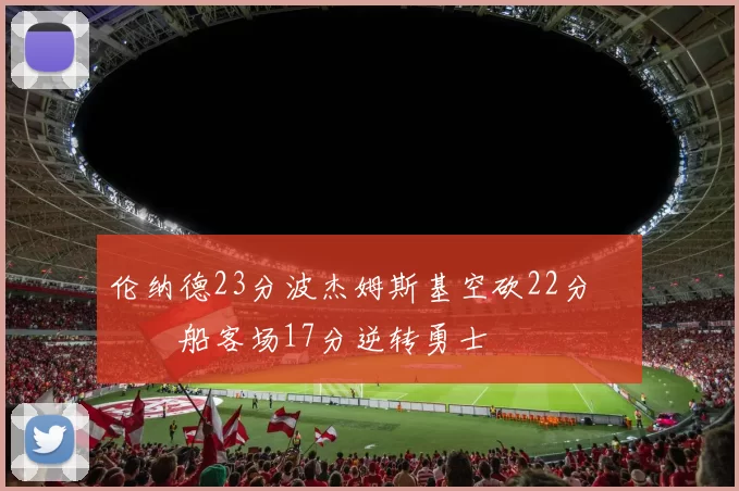 伦纳德23分波杰姆斯基空砍22分 快船客场17分逆转勇士