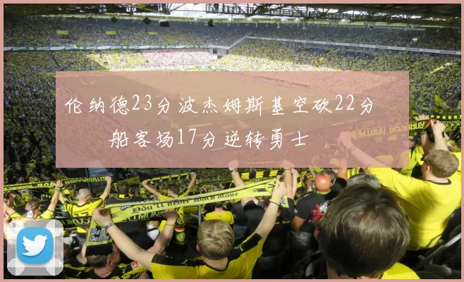 伦纳德23分波杰姆斯基空砍22分 快船客场17分逆转勇士