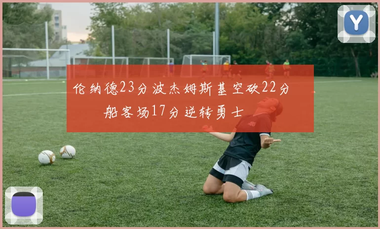 伦纳德23分波杰姆斯基空砍22分 快船客场17分逆转勇士