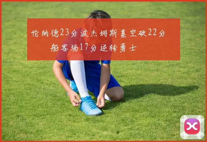 伦纳德23分波杰姆斯基空砍22分 快船客场17分逆转勇士