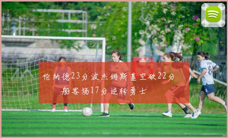 伦纳德23分波杰姆斯基空砍22分 快船客场17分逆转勇士