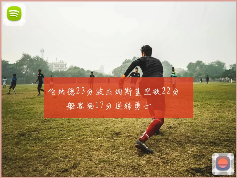 伦纳德23分波杰姆斯基空砍22分 快船客场17分逆转勇士