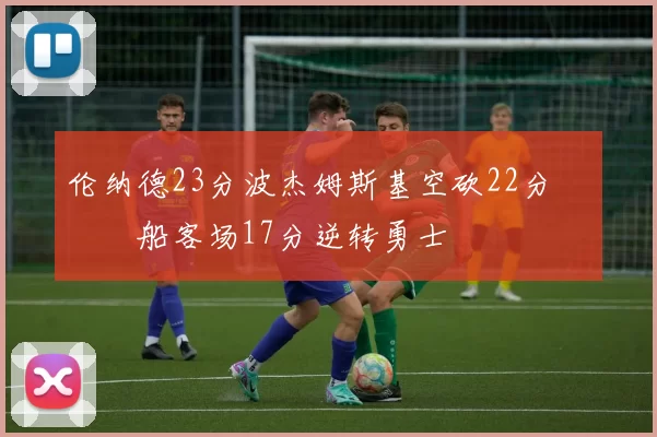伦纳德23分波杰姆斯基空砍22分 快船客场17分逆转勇士
