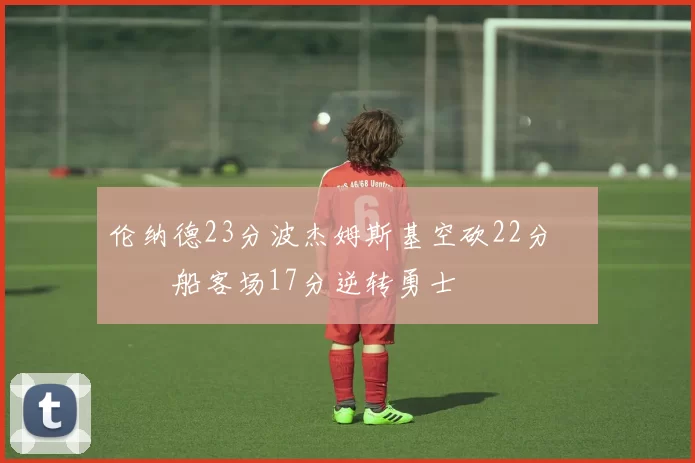 伦纳德23分波杰姆斯基空砍22分 快船客场17分逆转勇士