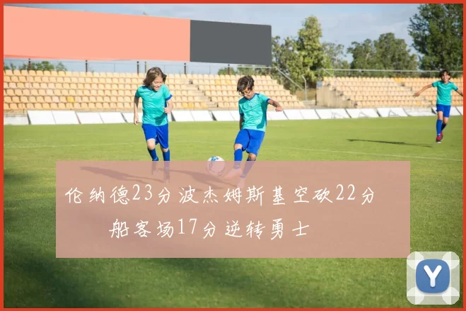 伦纳德23分波杰姆斯基空砍22分 快船客场17分逆转勇士