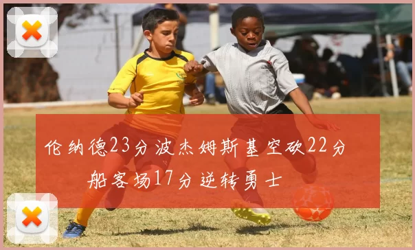 伦纳德23分波杰姆斯基空砍22分 快船客场17分逆转勇士