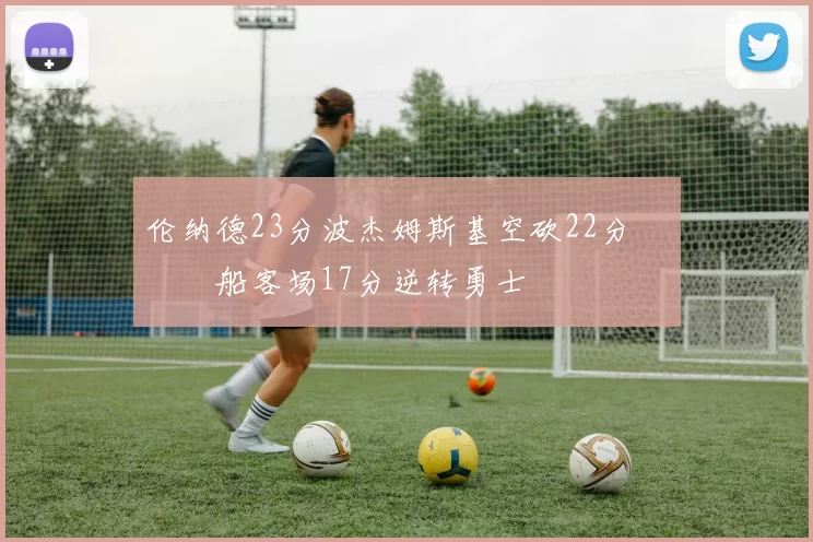 伦纳德23分波杰姆斯基空砍22分 快船客场17分逆转勇士