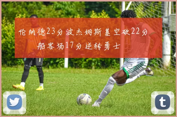 伦纳德23分波杰姆斯基空砍22分 快船客场17分逆转勇士