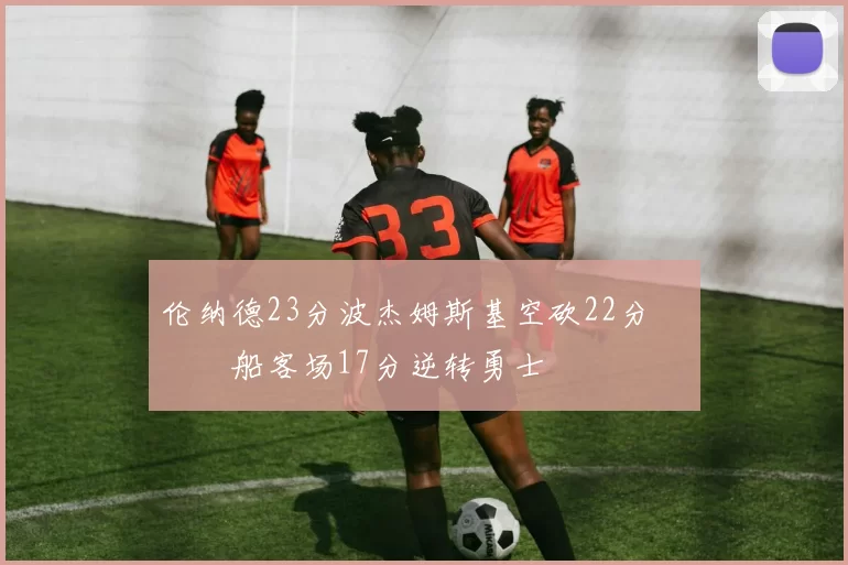 伦纳德23分波杰姆斯基空砍22分 快船客场17分逆转勇士