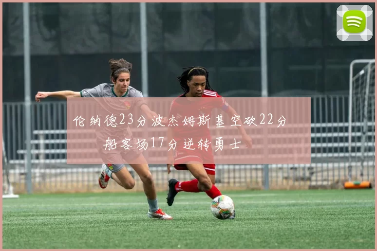 伦纳德23分波杰姆斯基空砍22分 快船客场17分逆转勇士